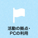 活動の拠点・PCの利用